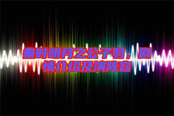 秦時明月之公子羽，劇情介紹及演陣容