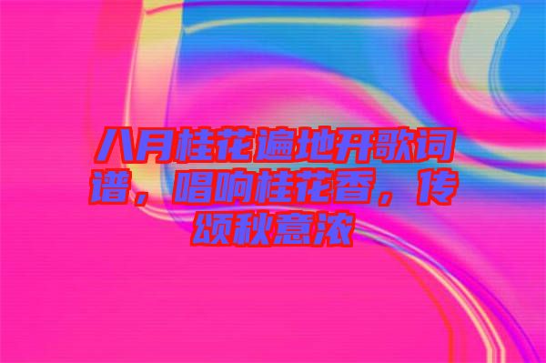 八月桂花遍地開歌詞譜，唱響桂花香，傳頌秋意濃
