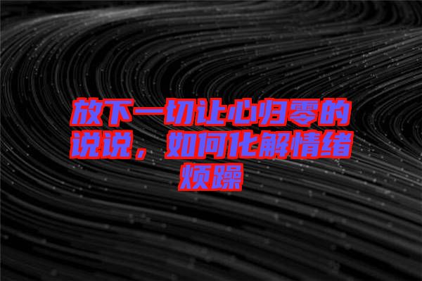 放下一切讓心歸零的說說，如何化解情緒煩躁
