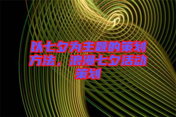以七夕為主題的策劃方法，浪漫七夕活動策劃