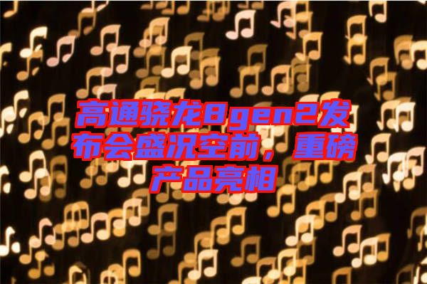 高通驍龍8gen2發(fā)布會(huì)盛況空前，重磅產(chǎn)品亮相