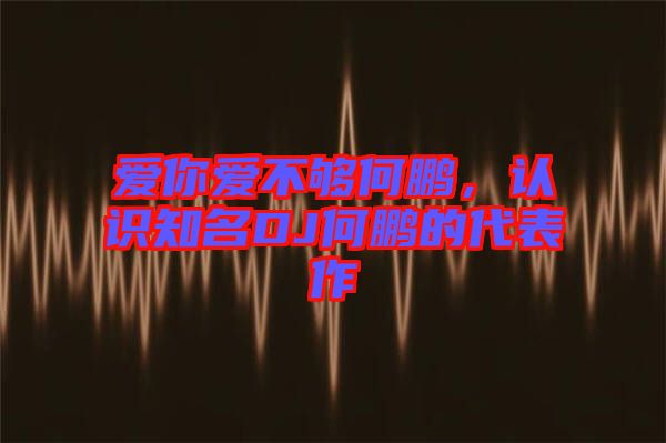 愛你愛不夠何鵬，認(rèn)識(shí)知名DJ何鵬的代表作