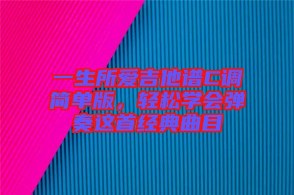 一生所愛吉他譜C調(diào)簡單版，輕松學(xué)會(huì)彈奏這首經(jīng)典曲目