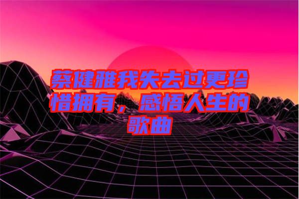 蔡健雅我失去過更珍惜擁有，感悟人生的歌曲
