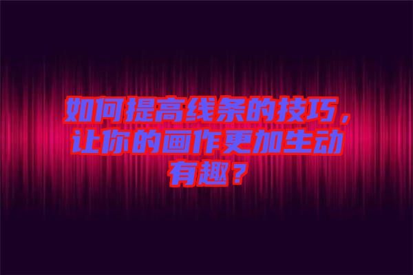 如何提高線條的技巧，讓你的畫作更加生動有趣？