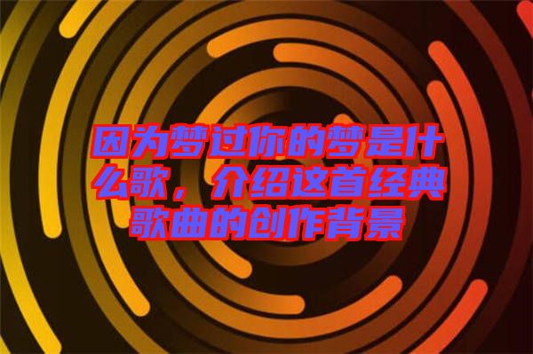 因?yàn)閴?mèng)過(guò)你的夢(mèng)是什么歌，介紹這首經(jīng)典歌曲的創(chuàng)作背景