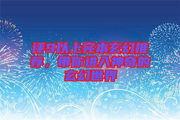 評(píng)9以上完本玄幻推薦，帶你進(jìn)入神奇的玄幻世界