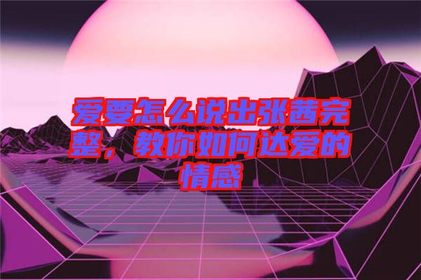 愛要怎么說出張茜完整，教你如何達(dá)愛的情感