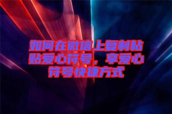 如何在微信上復(fù)制粘貼愛心符號(hào)，享愛心符號(hào)快捷方式