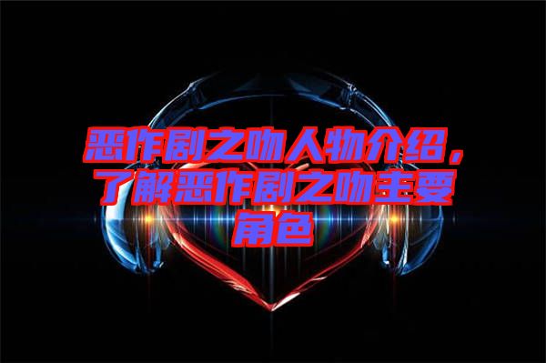 惡作劇之吻人物介紹，了解惡作劇之吻主要角色
