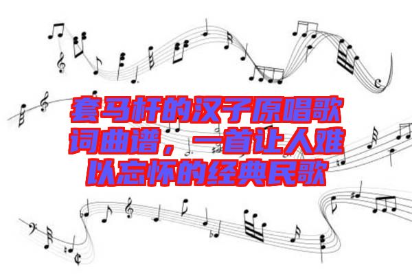 套馬桿的漢子原唱歌詞曲譜，一首讓人難以忘懷的經(jīng)典民歌