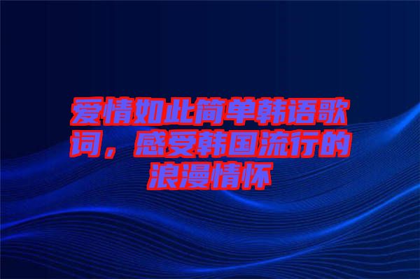 愛情如此簡(jiǎn)單韓語(yǔ)歌詞，感受韓國(guó)流行的浪漫情懷