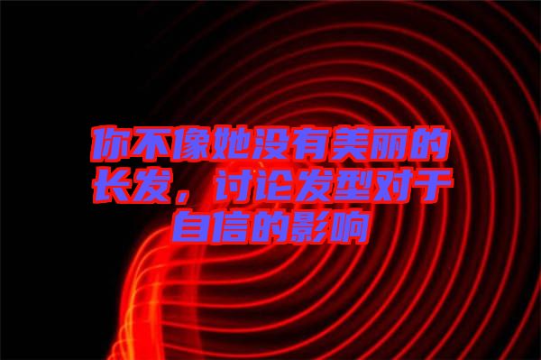 你不像她沒有美麗的長發(fā)，討論發(fā)型對于自信的影響