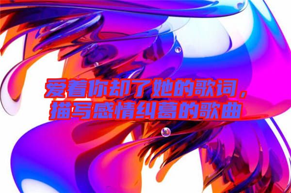 愛(ài)著你卻了她的歌詞，描寫感情糾葛的歌曲