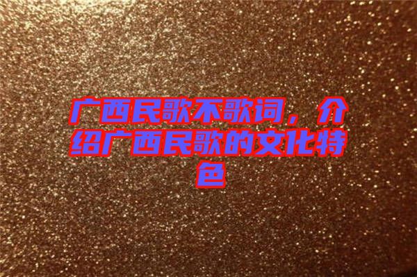 廣西民歌不歌詞，介紹廣西民歌的文化特色