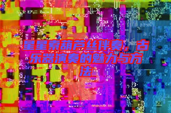 星星索葫蘆絲伴奏，古樂器演奏的魅力與方法