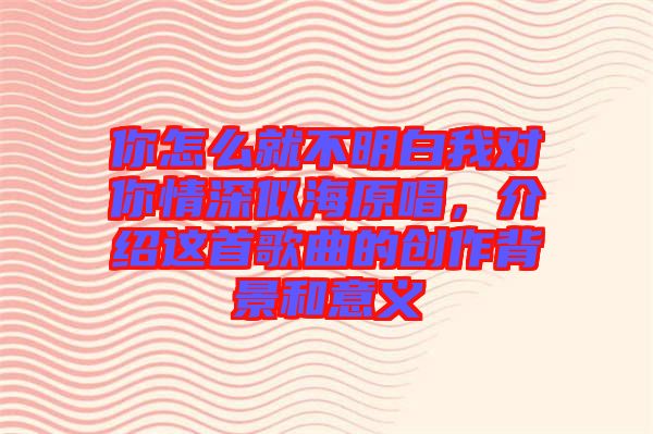 你怎么就不明白我對(duì)你情深似海原唱，介紹這首歌曲的創(chuàng)作背景和意義