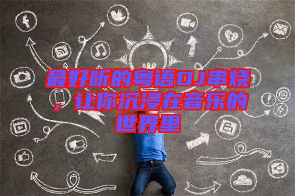 最好聽的粵語DJ串燒，讓你沉浸在音樂的世界里