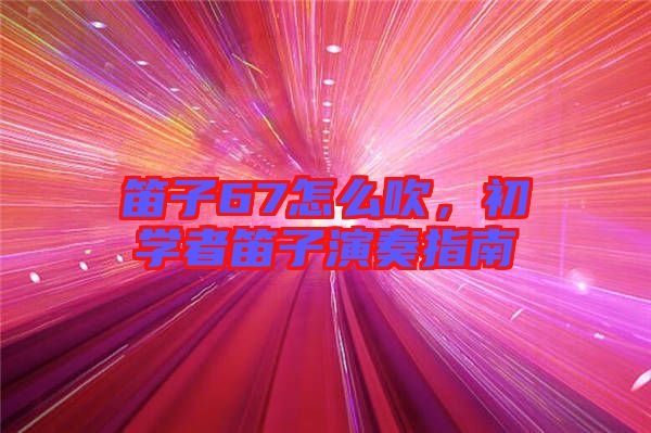 笛子67怎么吹，初學(xué)者笛子演奏指南