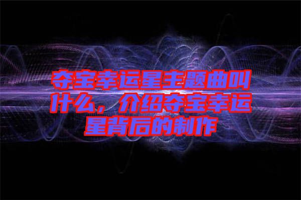 奪寶幸運(yùn)星主題曲叫什么，介紹奪寶幸運(yùn)星背后的制作