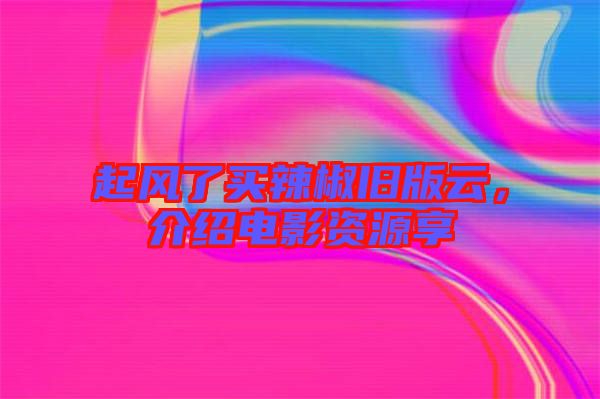 起風(fēng)了買辣椒舊版云，介紹電影資源享