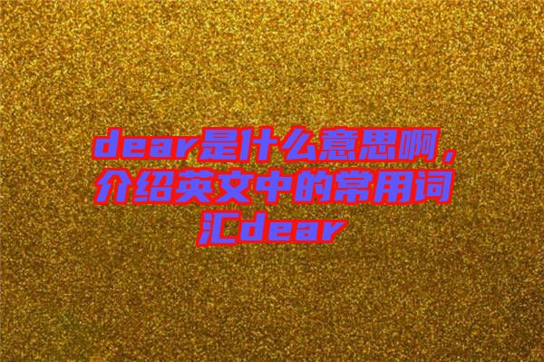dear是什么意思啊，介紹英文中的常用詞匯dear