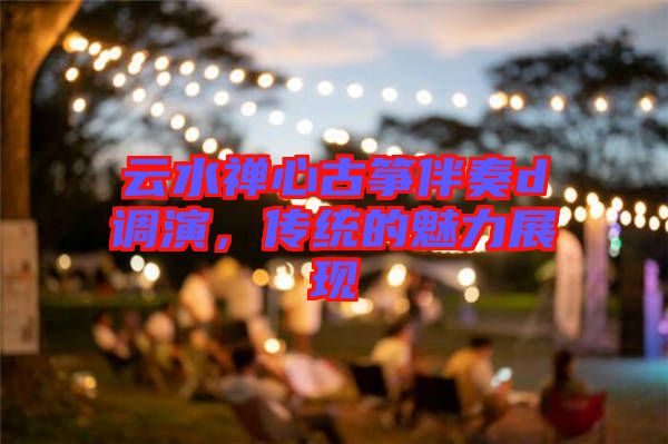 云水禪心古箏伴奏d調(diào)演，傳統(tǒng)的魅力展現(xiàn)