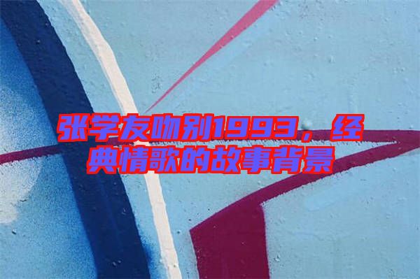 張學(xué)友吻別1993，經(jīng)典情歌的故事背景