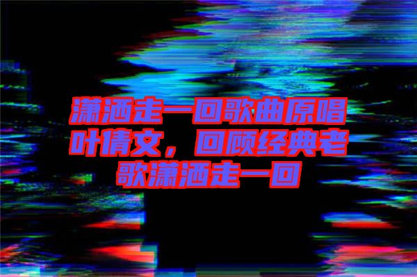 瀟灑走一回歌曲原唱葉倩文，回顧經(jīng)典老歌瀟灑走一回