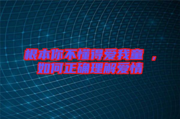 根本你不懂得愛(ài)我童珺，如何正確理解愛(ài)情