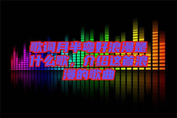 歌詞月半彎好浪漫是什么歌，介紹這首浪漫的歌曲