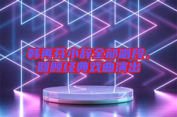 韓再芬小辭全部唱段，回顧經(jīng)典戲曲演出