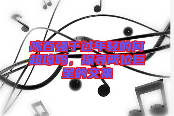 陳百強干過年輕的何超瓊嗎，探尋兩位巨星的交集