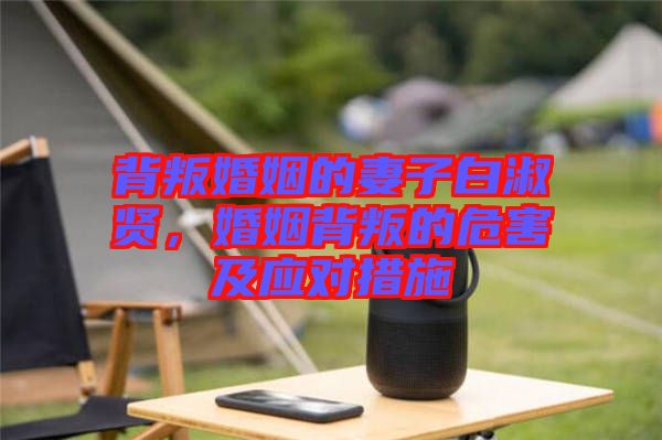背叛婚姻的妻子白淑賢，婚姻背叛的危害及應(yīng)對(duì)措施