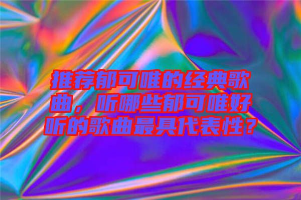 推薦郁可唯的經(jīng)典歌曲，聽(tīng)哪些郁可唯好聽(tīng)的歌曲最具代表性？