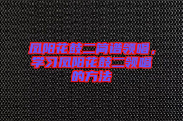 鳳陽(yáng)花鼓二簡(jiǎn)譜領(lǐng)唱，學(xué)習(xí)鳳陽(yáng)花鼓二領(lǐng)唱的方法