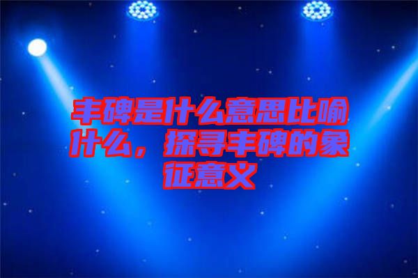 豐碑是什么意思比喻什么，探尋豐碑的象征意義