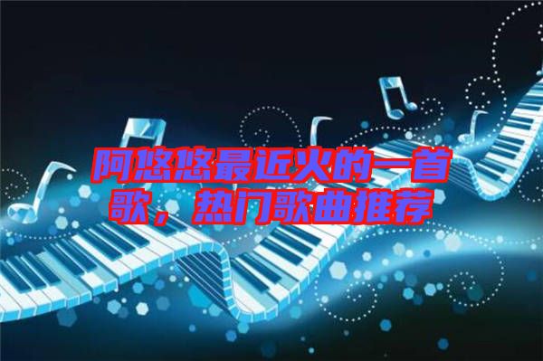 阿悠悠最近火的一首歌，熱門歌曲推薦