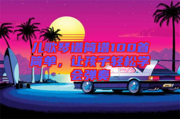 兒歌琴譜簡(jiǎn)譜100首簡(jiǎn)單，讓孩子輕松學(xué)會(huì)彈奏