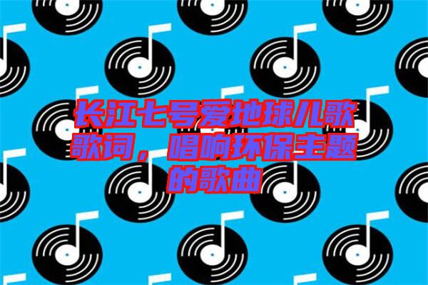 長江七號愛地球兒歌歌詞，唱響環(huán)保主題的歌曲