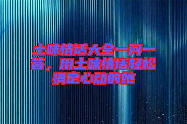 土味情話大全一問一答，用土味情話輕松搞定心動(dòng)的她