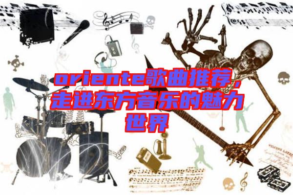 oriente歌曲推薦，走進東方音樂的魅力世界