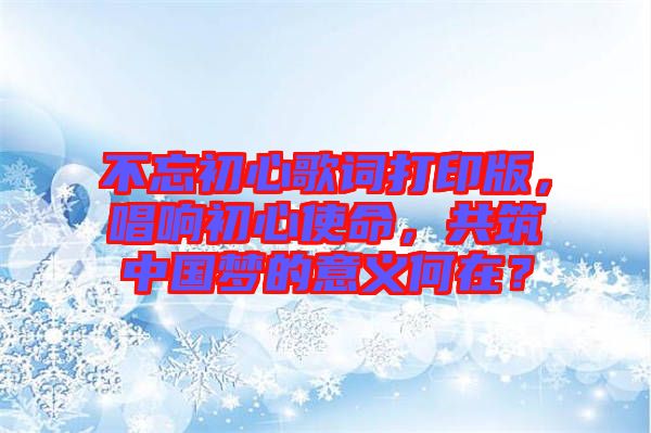 不忘初心歌詞打印版，唱響初心使命，共筑中國(guó)夢(mèng)的意義何在？