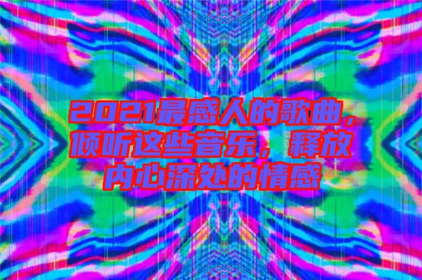 2021最感人的歌曲，傾聽這些音樂，釋放內(nèi)心深處的情感