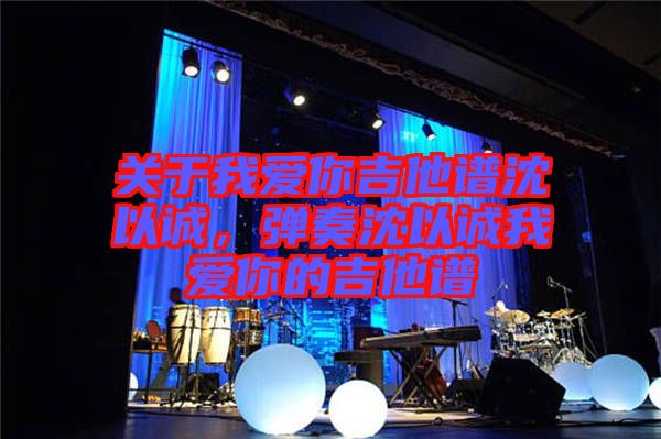關(guān)于我愛(ài)你吉他譜沈以誠(chéng)，彈奏沈以誠(chéng)我愛(ài)你的吉他譜