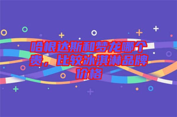 哈根達(dá)斯和夢(mèng)龍哪個(gè)貴，比較冰淇淋品牌價(jià)格