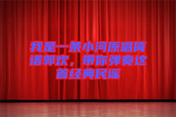 我是一條小河原唱簡譜郭歡，帶你彈奏這首經(jīng)典民謠