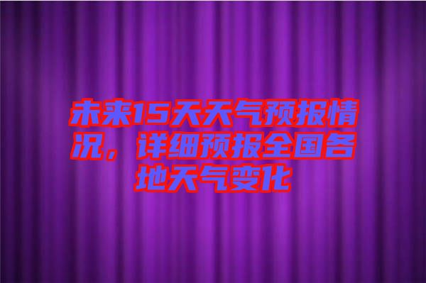 未來(lái)15天天氣預(yù)報(bào)情況，詳細(xì)預(yù)報(bào)全國(guó)各地天氣變化