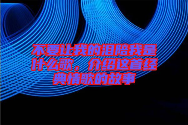 不要讓我的淚陪我是什么歌，介紹這首經(jīng)典情歌的故事