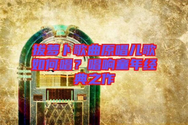 拔蘿卜歌曲原唱兒歌如何唱？唱響童年經(jīng)典之作